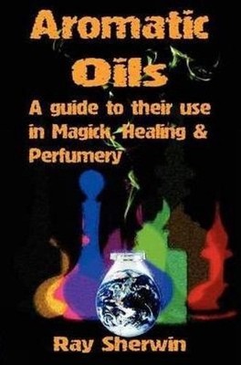 Aromatic Oils: A Guide to Their Use in Magick, Healing & Perfumery by Ray Sherwi