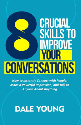 8 Crucial Skills to Improve Your Conversations: How to Instantly Connect With Pe