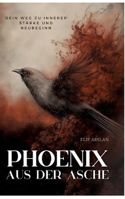 Phnix aus der Asche: Dein Weg zu innerer St?rke und Neubeginn by Elif Arslan Har