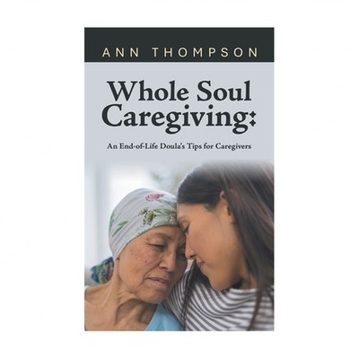 Whole Soul Caregiving: An End-of-Life Doula's Tips for Caregivers