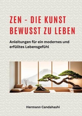 Zen - die Kunst bewusst zu Leben: Anleitungen f?r ein modernes und erf?lltes Leb