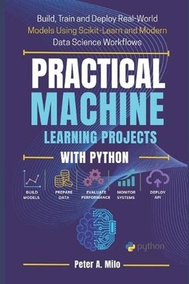 Practical Machine Learning Projects with Python: Build, Train, and Deploy Real-W