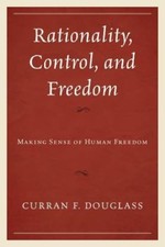 Rationality, Control, and Freedom: Making Sense of Human Freedom by Douglass, C