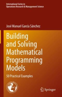 Building and Solving Mathematical Programming Models : 50 Practical Examples,...