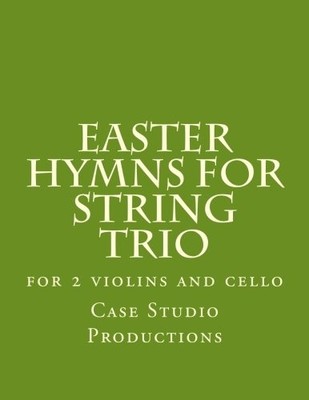 EASTER HYMNS FOR STRING TRIO: FOR 2 VIOLINS AND CELLO By Case Studio Productions
