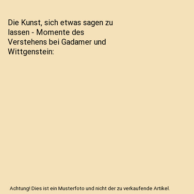 Die Kunst, sich etwas sagen zu lassen - Momente des Verstehens bei Gadamer und W