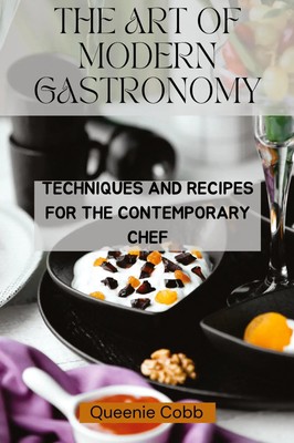 The Art of Modern Gastronomy Techniques and Recipes for the Contemporary Chef