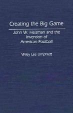 Creating the Big Game: John W. Heisman and the Invention of American Football by