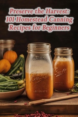 Preserve the Harvest: 101 Homestead Canning Recipes for Beginners by Bite-Sized 