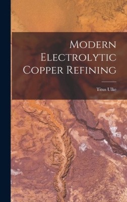 Modern Electrolytic Copper Refining by Titus Ulke