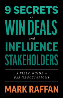 9 Secrets to Win Deals and Influence Stakeholders: A Field Guide to B2B Nego...