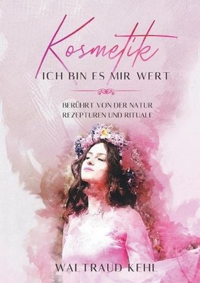 Kosmetik - Ich bin es mir wert: Ber?hrt von der Natur - Rezepturen und Rituale b