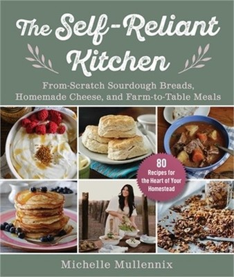 The Self-Reliant Kitchen: From-Scratch Sourdough Breads, Homemade Cheese, and Fa