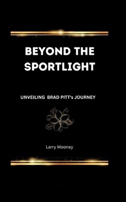 Beyond the Spotlight: Unveiling Brad Pitt's Journey by Larry Mooney Paperback Bo