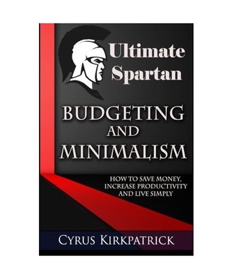 Ultimate Spartan Budgeting and Minimalism: How to Save Money, Increase Productiv