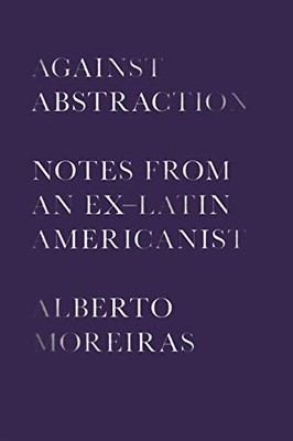 AGAINST ABSTRACTION: NOTES FROM AN EX-LATIN AMERICANIST By Alberto Moreiras NEW