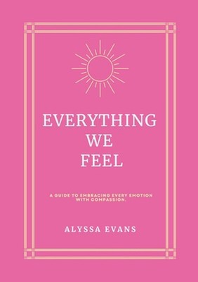 Everything We Feel: A Guide to Embracing Every Emotion With Compassion by Alyssa