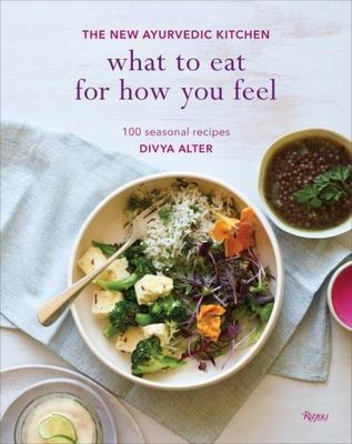 What to Eat for How You Feel: The New Ayurvedic Kitchen - 100 Seasonal Recipes, 