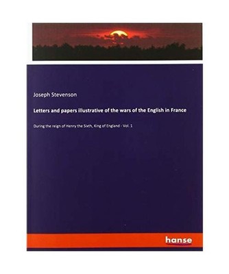 Letters and papers illustrative of the wars of the English in France: During the