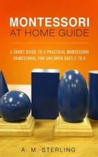 Montessori at Home Guide: A Short Guide to a Practical Montessor