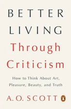 Better Living Through Criticism: How to Think About Art, Pleasure, Beauty, a...