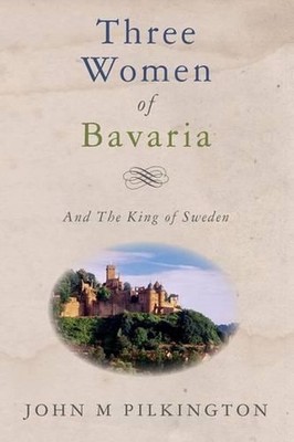 Three Women of Bavaria: And The King of Sweden by John M. Pilkington (English) P