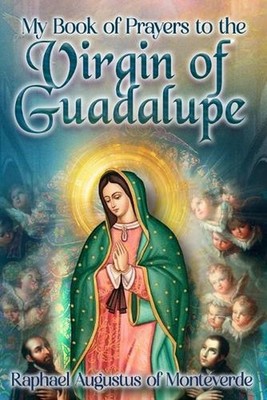 My Book of Prayers to the Virgin of Guadalupe by Raphael Augustus Of Monteverde 