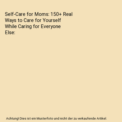 Self-Care for Moms: 150+ Real Ways to Care for Yourself While Caring for Everyon