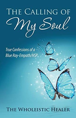 			The Calling of My Soul: True Confessions of a Blue Ray-Empath/Hsp, Healer..		