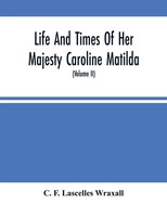 C. F. Lascelles Wraxall | Life And Times Of Her Majesty Caroline Matilda,...
