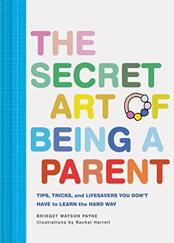 The Secret Art of Being a Parent: Tips, tricks, and lifesavers you don't have t
