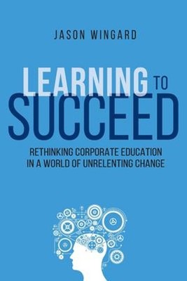 Learning to Succeed : Rethinking Corporate Education in a World o
