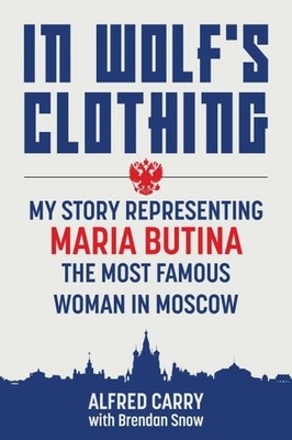 In Wolf's Clothing : My Story Representing Maria Butina, the Most Famous Woma...