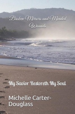 Broken Mirrors and Mended Wounds: My Savior Restoreth My Soul by Michelle Carter