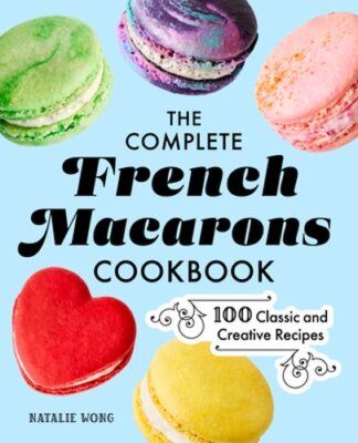 The Complete French Macarons Cookbook: 100 Classic and Creative Reciples by Wong