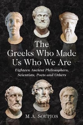 The Greeks Who Made Us Who We Are: Eighteen Ancient Philosophers, Scientists, Po
