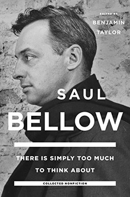THERE IS SIMPLY TOO MUCH TO THINK ABOUT: COLLECTED By Saul Bellow & Benjamin
