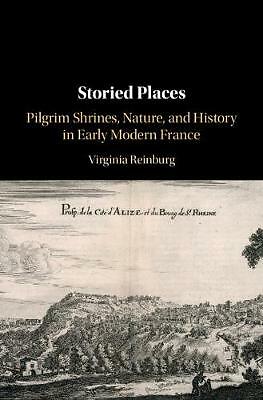 Storied Places Pilgrim Shrines, Nature, and History in Early Modern France