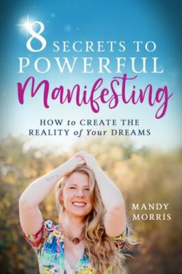 8 Secrets to Powerful Manifesting: How to Create the Reality of Your Dreams