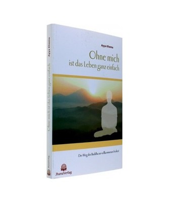 Ohne mich ist das Leben ganz einfach: Der Weg des Buddha zur vollkommenen Freihe