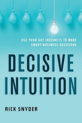 Decisive Intuition: Use Your Gut Instincts to Make Smart Business Decisions by R