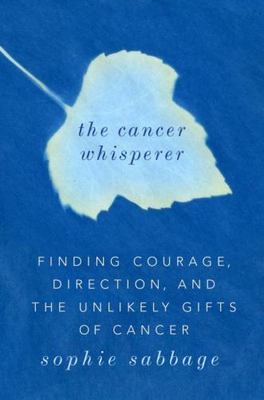 The Cancer Whisperer: Finding Courage, Direction, and the Unlikely Gifts of...