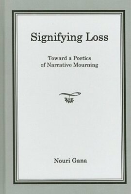 Signifying Loss: Toward a Poetics of Narrative Mourning by Nouri Gana: New