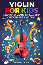 Violin for Kids: How to Play, Master the Basics and Create Beautiful Melodies