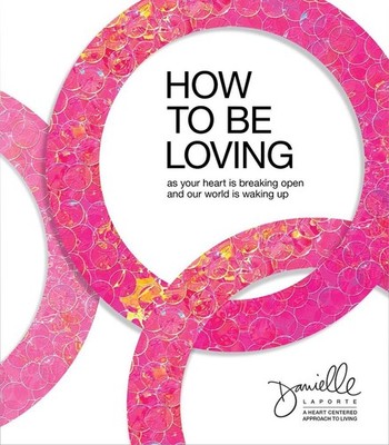 How to Be Loving: As Your Heart Is Breaking Open and Our World Is Waking Up by D