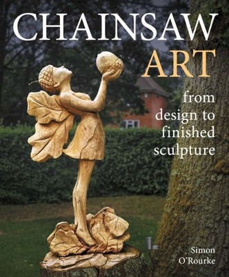 Chainsaw Art from design to finished sculpture by Simon O'Rourke (Hardback Book)