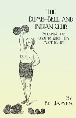 The Dumb-Bell and Indian Club - Explaining the Uses to Which They Must Be Put,