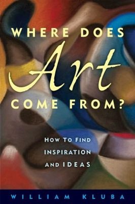Where Does Art Come From? : How to Find Inspiration and Ideas Wil