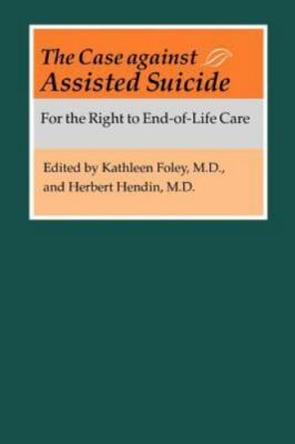 The Case Against Assisted Suicide : For the Right to End-of-Life Care by Herbert