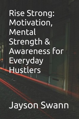 Rise Strong: Motivation, Mental Strength & Awareness for Everyday Hustlers by Ja